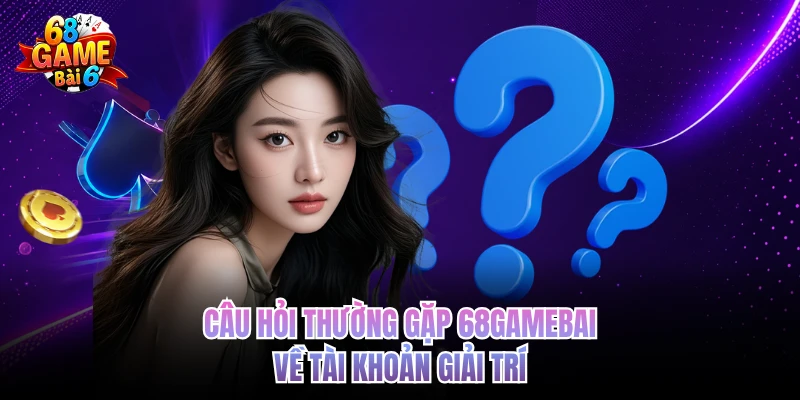 cau hoi thuong gap 68gamebai ve tai khoan giai tri