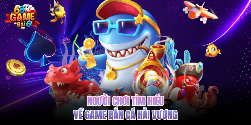 Người chơi tìm hiểu về game bắn cá Hải Vương